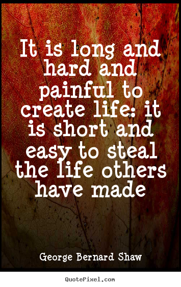 It is long and hard and painful to create life: it.. George Bernard Shaw top life quotes