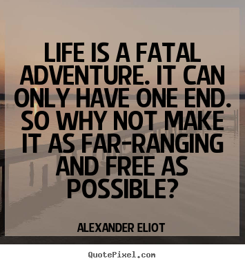 Life quotes - Life is a fatal adventure. it can only have one end. so why..