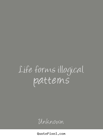 Life forms illogical patterns Unknown greatest life quotes