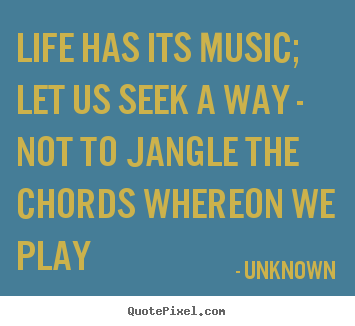 Unknown picture quote - Life has its music; let us seek a way - not to jangle the chords.. - Life quotes