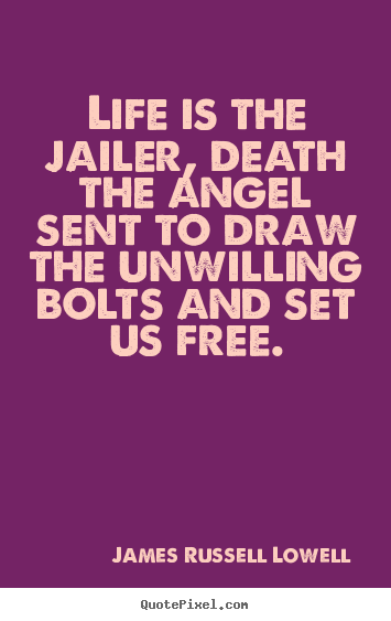 Life is the jailer, death the angel sent to draw the unwilling bolts.. James Russell Lowell good life quotes