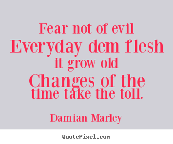 Fear not of evileveryday dem flesh it grow oldchanges.. Damian Marley good life quotes