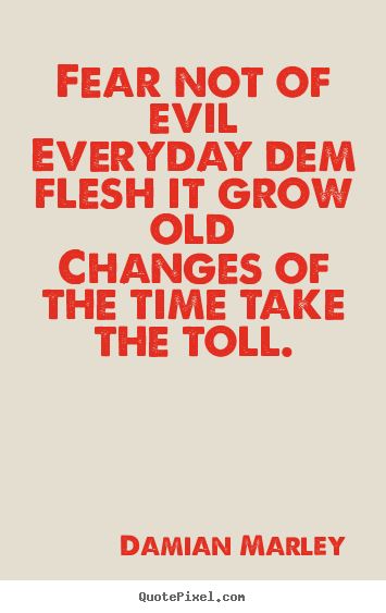 Life sayings - Fear not of evileveryday dem flesh it grow oldchanges..