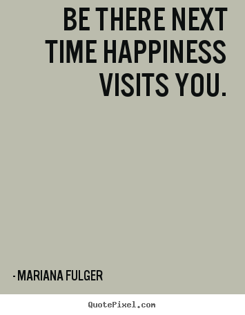 Mariana Fulger picture quotes - Be there next time happiness visits you. - Life quotes