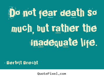 Bertolt Brecht picture quotes - Do not fear death so much, but rather the inadequate.. - Life quotes