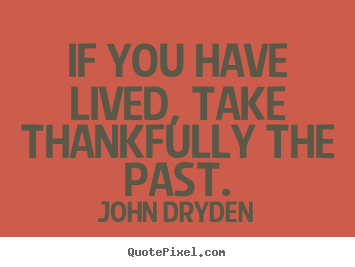 If you have lived, take thankfully the past. John Dryden best life sayings