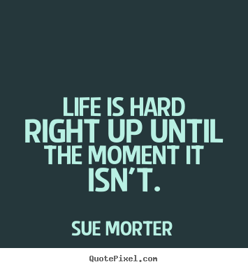Quotes about life - Life is hard right up until the moment it isn't.