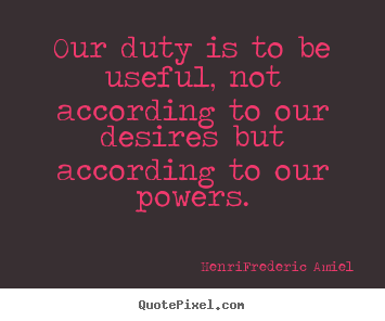 Quotes about life - Our duty is to be useful, not according to our desires but according..