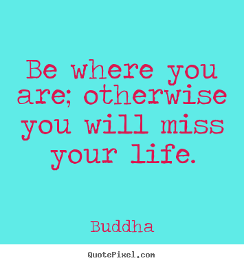 Life quote - Be where you are; otherwise you will miss your..