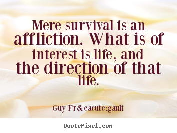 Quotes about life - Mere survival is an affliction. what is of interest is life, and the..