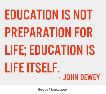 Quote about life - Education is not preparation for life; education is life itself.