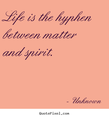 Life is the hyphen between matter and spirit. Unknown  life quotes