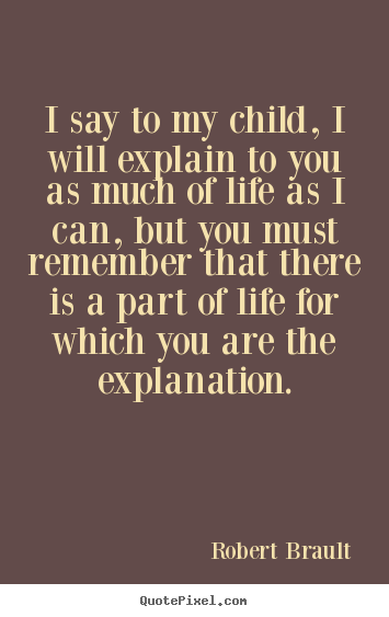 I say to my child, i will explain to you as much of life.. Robert Brault  life quotes