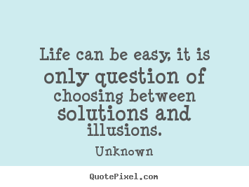 Life can be easy, it is only question of choosing between solutions.. Unknown best life quotes