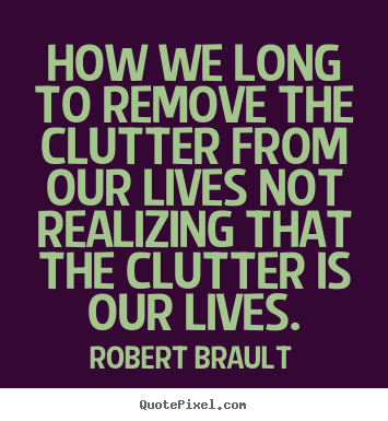 How we long to remove the clutter from our lives.. Robert Brault popular life quotes