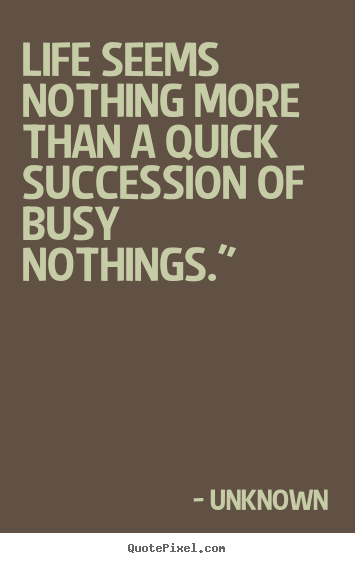 Life seems nothing more than a quick succession.. Unknown  life quotes