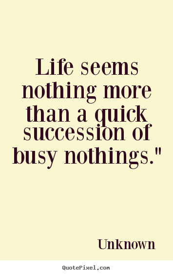 Life seems nothing more than a quick succession of busy nothings." Unknown  life quotes