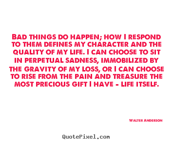 Life quotes - Bad things do happen; how i respond to them defines..
