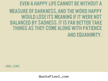 Design picture quotes about life - Even a happy life cannot be without a measure of darkness,..