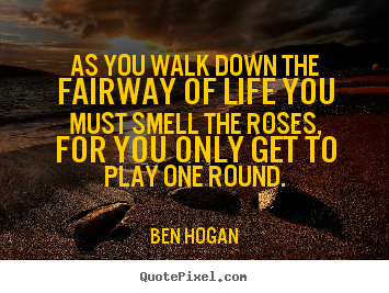 Sayings about life - As you walk down the fairway of life you must smell the..
