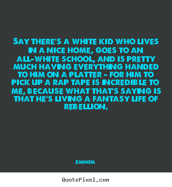 Say there's a white kid who lives in a nice.. Eminem  life quotes