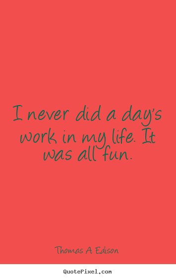 Thomas A. Edison picture quotes - I never did a day's work in my life. it was all fun. - Life quotes