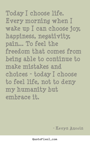 Life quotes - Today i choose life. every morning when i wake up i can choose joy,..