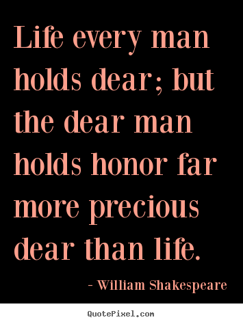 Life every man holds dear; but the dear man holds honor.. William Shakespeare best life quote