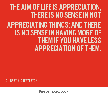 Quote about life - The aim of life is appreciation; there is..