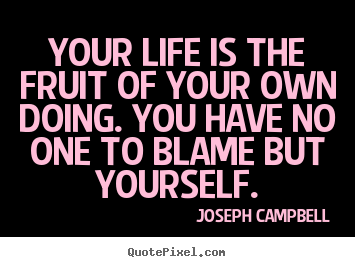 Your life is the fruit of your own doing. you have no one to blame but.. Joseph Campbell  life quotes