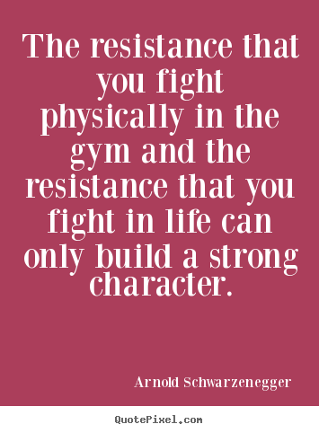 Arnold Schwarzenegger photo quotes - The resistance that you fight physically in the gym and the resistance.. - Life quotes
