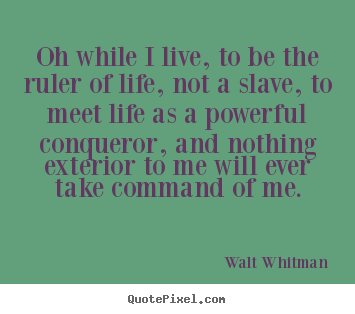 Oh while i live, to be the ruler of life, not a slave,.. Walt Whitman best life quote