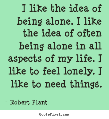 Robert Plant picture sayings - I like the idea of being alone. i like the idea of often being alone.. - Life quotes