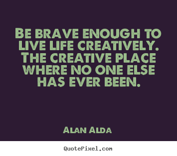 Make custom picture quotes about life - Be brave enough to live life creatively. the creative place..