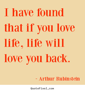 Arthur Rubinstein photo quotes - I have found that if you love life, life will love you.. - Life quote