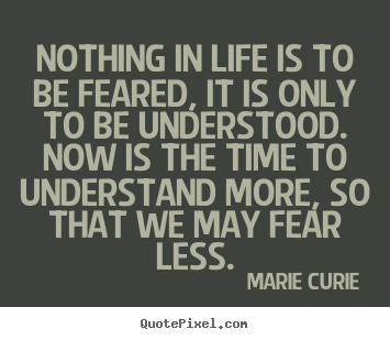 Make custom picture quotes about life - Nothing in life is to be feared, it is only to be understood. now is..