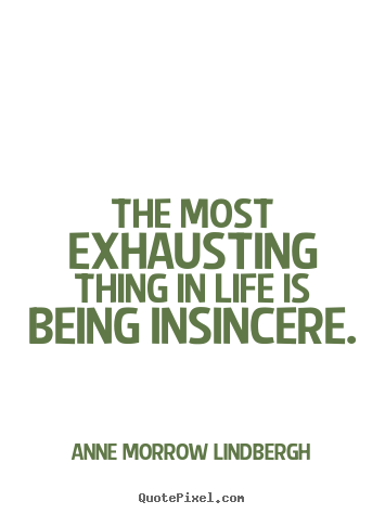 The most exhausting thing in life is being insincere. Anne Morrow Lindbergh  life quotes