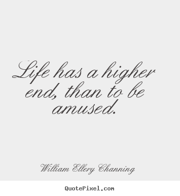 Life has a higher end, than to be amused. William Ellery Channing  life quotes