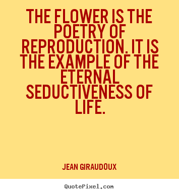 The flower is the poetry of reproduction. it is the example.. Jean Giraudoux famous life sayings