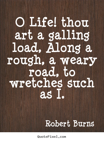 O life! thou art a galling load, along a.. Robert Burns famous life quotes