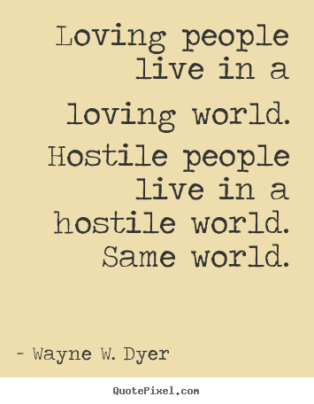 Wayne W. Dyer poster quotes - Loving people live in a loving world. hostile people.. - Life quote