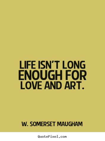 Life isn't long enough for love and art. W. Somerset Maugham famous life quotes
