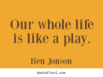 Ben Jonson picture quotes - Our whole life is like a play. - Life quotes