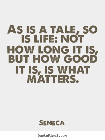 As is a tale, so is life: not how long it is, but how good it is, is.. Seneca best life quote