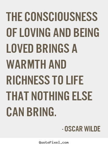 The consciousness of loving and being loved brings a warmth.. Oscar Wilde  life quotes