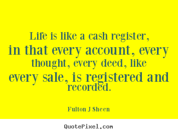 Quotes about life - Life is like a cash register, in that every account, every..