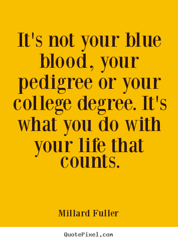 Quotes about life - It's not your blue blood, your pedigree or your college degree. it's..