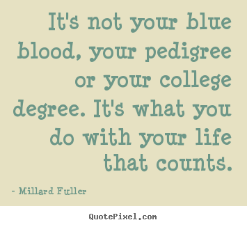 It's not your blue blood, your pedigree or your college.. Millard Fuller good life quote