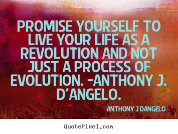 Promise yourself to live your life as a revolution and not.. Anthony J Dangelo greatest life sayings