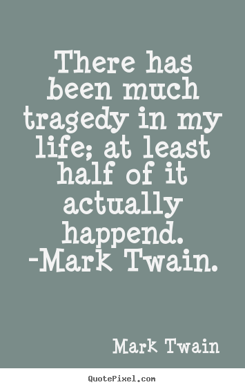 There has been much tragedy in my life; at least half of it actually happend... Mark Twain good life quote